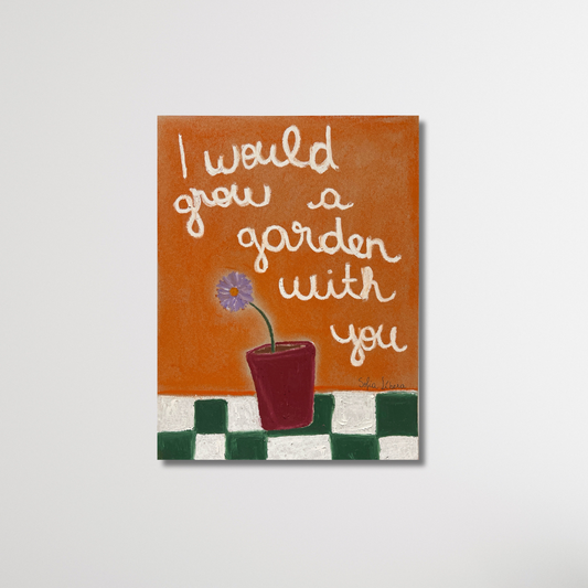 I would grow a garden with you
